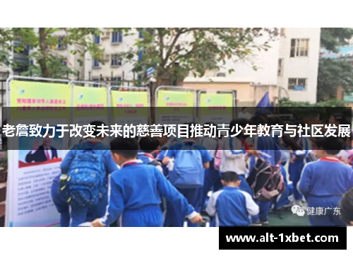 老詹致力于改变未来的慈善项目推动青少年教育与社区发展 老詹致力于改变未来的慈善项目推动青少年教育与社区发展