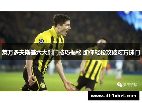 莱万多夫斯基六大射门技巧揭秘 助你轻松攻破对方球门
