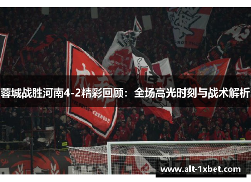 蓉城战胜河南4-2精彩回顾:全场高光时刻与战术解析 蓉城战胜河南4-2精彩回顾:全场高光时刻与战术解析