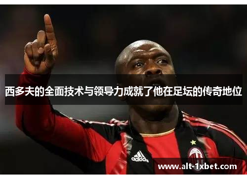 西多夫的全面技术与领导力成就了他在足坛的传奇地位 西多夫的全面技术与领导力成就了他在足坛的传奇地位