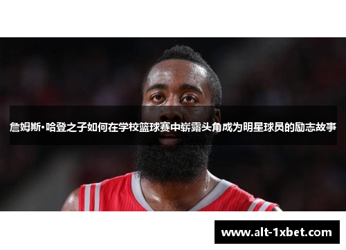 詹姆斯·哈登之子如何在学校篮球赛中崭露头角成为明星球员的励志故事 詹姆斯·哈登之子如何在学校篮球赛中崭露头角成为明星球员的励志故事