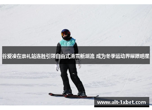 谷爱凌在崇礼站连胜引领自由式滑雪新潮流 成为冬季运动界耀眼明星 谷爱凌在崇礼站连胜引领自由式滑雪新潮流 成为冬季运动界耀眼明星