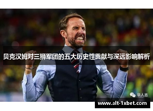 贝克汉姆对三狮军团的五大历史性贡献与深远影响解析 贝克汉姆对三狮军团的五大历史性贡献与深远影响解析