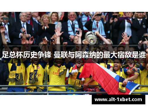 足总杯历史争锋 曼联与阿森纳的最大宿敌是谁 足总杯历史争锋 曼联与阿森纳的最大宿敌是谁