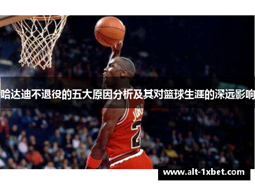 哈达迪不退役的五大原因分析及其对篮球生涯的深远影响