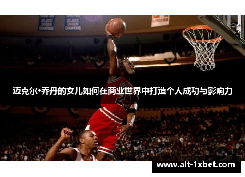 迈克尔·乔丹的女儿如何在商业世界中打造个人成功与影响力