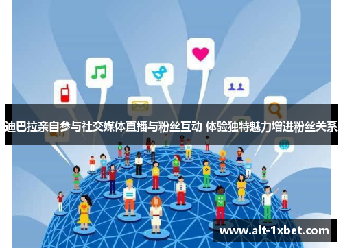 迪巴拉亲自参与社交媒体直播与粉丝互动 体验独特魅力增进粉丝关系