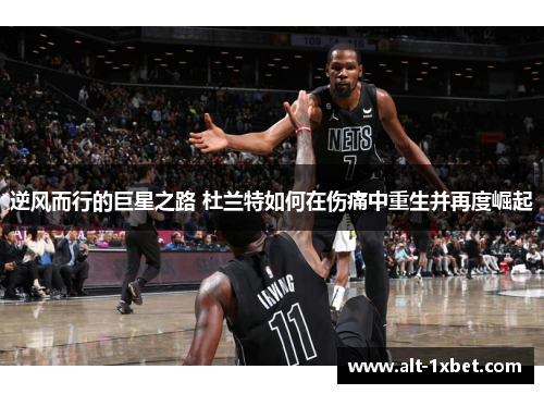 逆风而行的巨星之路 杜兰特如何在伤痛中重生并再度崛起 逆风而行的巨星之路 杜兰特如何在伤痛中重生并再度崛起