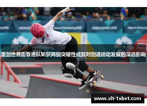 重剑世界盃香港队斩获两铜突破性成就对剑道运动发展的深远影响 重剑世界盃香港队斩获两铜突破性成就对剑道运动发展的深远影响