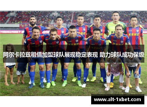 阿尔卡拉兹租借加盟球队展现稳定表现 助力球队成功保级 阿尔卡拉兹租借加盟球队展现稳定表现 助力球队成功保级