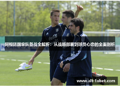 阿根廷国家队备战全解析:从战略部署到球员心态的全面剖析 阿根廷国家队备战全解析:从战略部署到球员心态的全面剖析
