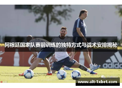 阿根廷国家队赛前训练的独特方式与战术安排揭秘