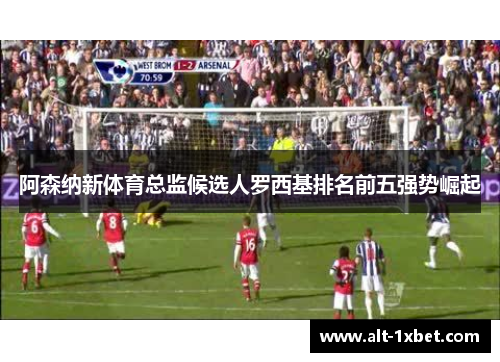 阿森纳新体育总监候选人罗西基排名前五强势崛起 阿森纳新体育总监候选人罗西基排名前五强势崛起