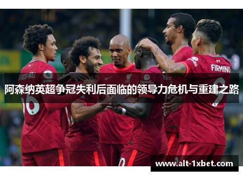 阿森纳英超争冠失利后面临的领导力危机与重建之路 阿森纳英超争冠失利后面临的领导力危机与重建之路