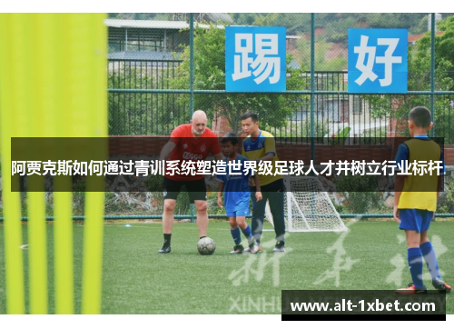 阿贾克斯如何通过青训系统塑造世界级足球人才并树立行业标杆 阿贾克斯如何通过青训系统塑造世界级足球人才并树立行业标杆