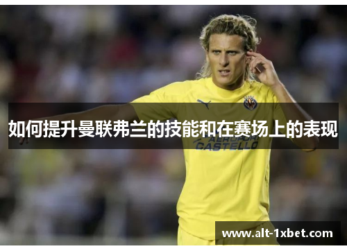 如何提升曼联弗兰的技能和在赛场上的表现 如何提升曼联弗兰的技能和在赛场上的表现