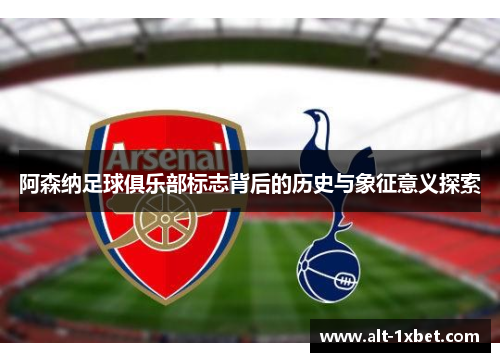 阿森纳足球俱乐部标志背后的历史与象征意义探索 阿森纳足球俱乐部标志背后的历史与象征意义探索