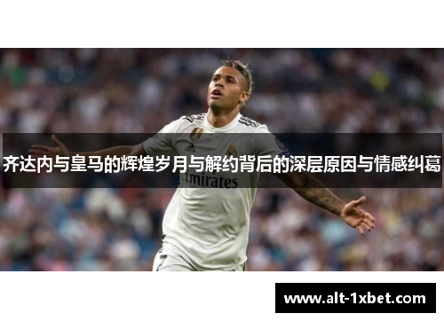 齐达内与皇马的辉煌岁月与解约背后的深层原因与情感纠葛
