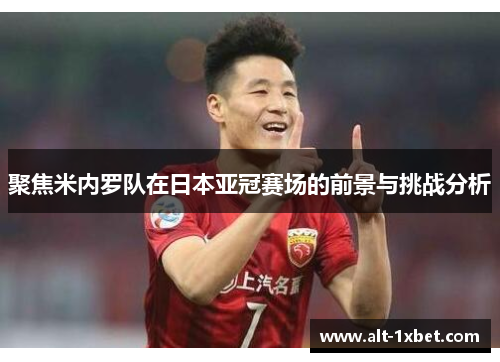 聚焦米内罗队在日本亚冠赛场的前景与挑战分析