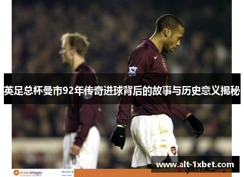 英足总杯曼市92年传奇进球背后的故事与历史意义揭秘