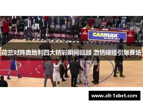 荷兰对阵奥地利四大精彩瞬间回顾 激情碰撞引爆赛场