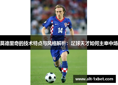 莫德里奇的技术特点与风格解析：足球天才如何主宰中场