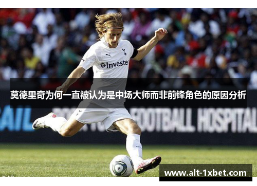 莫德里奇为何一直被认为是中场大师而非前锋角色的原因分析