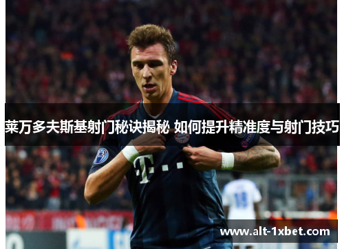 莱万多夫斯基射门秘诀揭秘 如何提升精准度与射门技巧