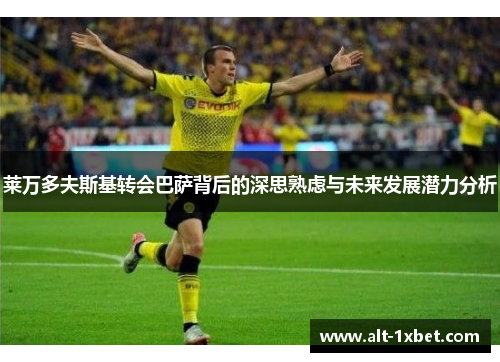 莱万多夫斯基转会巴萨背后的深思熟虑与未来发展潜力分析