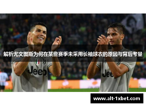 解析尤文图斯为何在某些赛季未采用长袖球衣的原因与背后考量