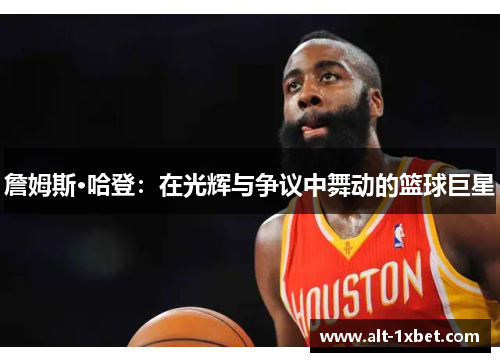 詹姆斯·哈登：在光辉与争议中舞动的篮球巨星