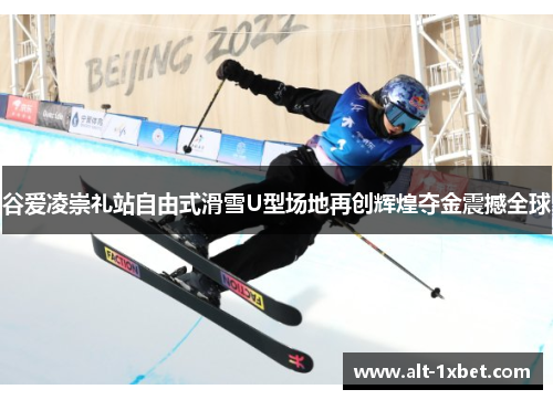 谷爱凌崇礼站自由式滑雪U型场地再创辉煌夺金震撼全球