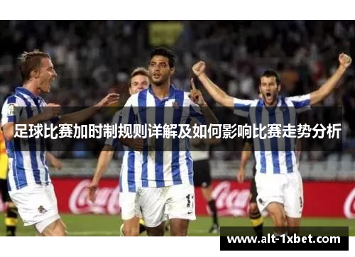 足球比赛加时制规则详解及如何影响比赛走势分析
