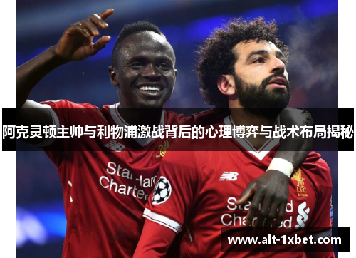 阿克灵顿主帅与利物浦激战背后的心理博弈与战术布局揭秘