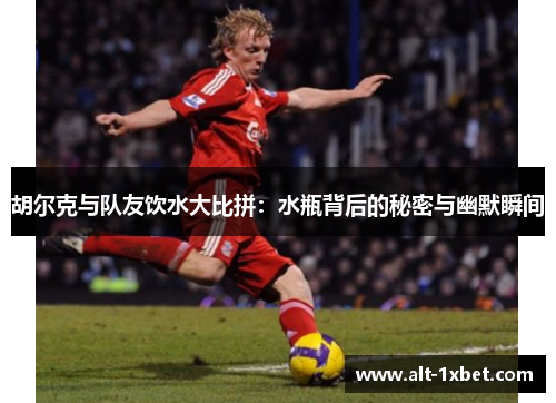 胡尔克与队友饮水大比拼:水瓶背后的秘密与幽默瞬间 胡尔克与队友饮水大比拼:水瓶背后的秘密与幽默瞬间