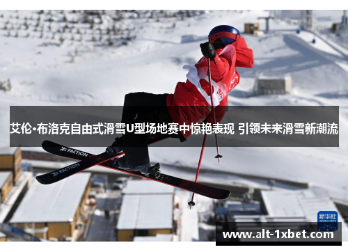 艾伦·布洛克自由式滑雪U型场地赛中惊艳表现 引领未来滑雪新潮流 艾伦·布洛克自由式滑雪U型场地赛中惊艳表现 引领未来滑雪新潮流
