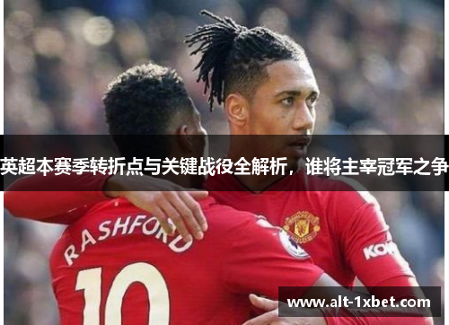 英超本赛季转折点与关键战役全解析,谁将主宰冠军之争 英超本赛季转折点与关键战役全解析,谁将主宰冠军之争