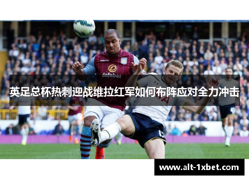 英足总杯热刺迎战维拉红军如何布阵应对全力冲击 英足总杯热刺迎战维拉红军如何布阵应对全力冲击