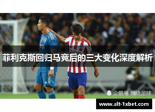 菲利克斯回归马竞后的三大变化深度解析 菲利克斯回归马竞后的三大变化深度解析