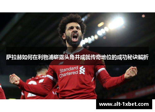 萨拉赫如何在利物浦崭露头角并成就传奇地位的成功秘诀解析