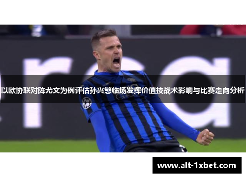 以欧协联对阵尤文为例评估孙兴慜临场发挥价值技战术影响与比赛走向分析