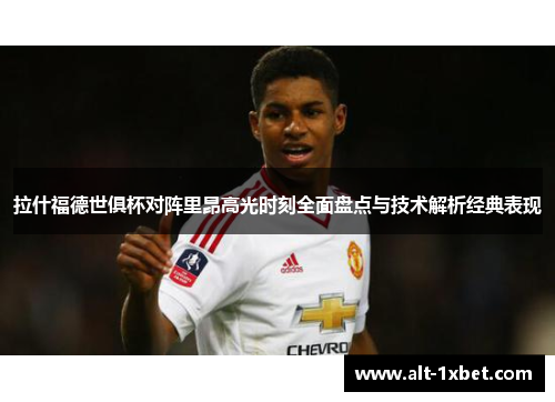 拉什福德世俱杯对阵里昂高光时刻全面盘点与技术解析经典表现