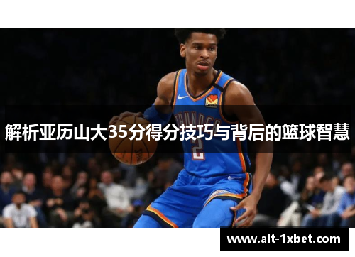 解析亚历山大35分得分技巧与背后的篮球智慧