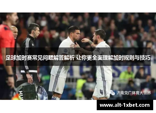 足球加时赛常见问题解答解析 让你更全面理解加时规则与技巧
