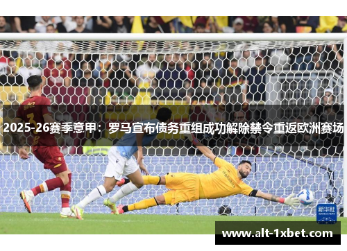 2025-26赛季意甲:罗马宣布债务重组成功解除禁令重返欧洲赛场 2025-26赛季意甲:罗马宣布债务重组成功解除禁令重返欧洲赛场