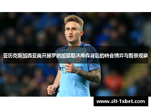 亚历克斯加西亚离开赫罗纳加盟勒沃库森背后的转会博弈与前景观察