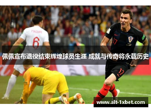 佩佩宣布退役结束辉煌球员生涯 成就与传奇将永载历史