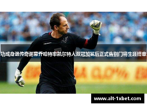 功成身退传奇谢幕乔哈特率凯尔特人双冠加冕后正式告别门将生涯终章