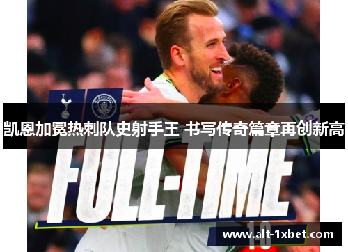 凯恩加冕热刺队史射手王 书写传奇篇章再创新高