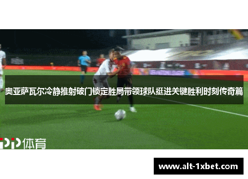 奥亚萨瓦尔冷静推射破门锁定胜局带领球队挺进关键胜利时刻传奇篇